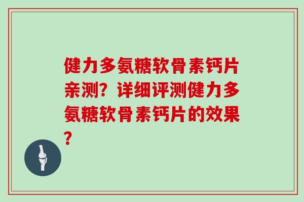 健力多氨糖软骨素钙片亲测?详细评测健力多氨糖软骨素钙片的效果? 健力多氨糖软骨素钙片亲测?详细评测健力多氨糖软骨素钙片的效果?