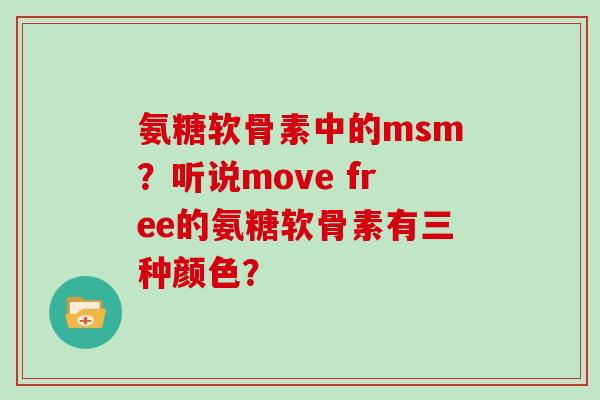 氨糖软骨素中的msm?听说move free的氨糖软骨素有三种颜色? 氨糖软骨素中的msm?听说move free的氨糖软骨素有三种颜色?