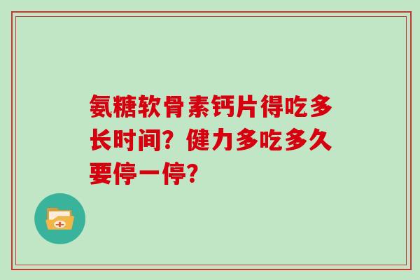 氨糖软骨素钙片得吃多长时间?健力多吃多久要停一停? 氨糖软骨素钙片得吃多长时间?健力多吃多久要停一停?