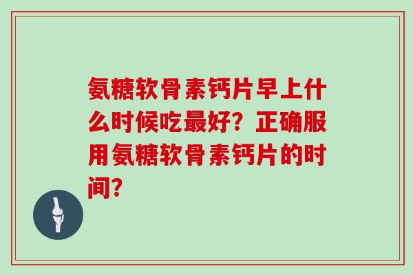 氨糖软骨素钙片早上什么时候吃好？正确服用氨糖软骨素钙片的时间？