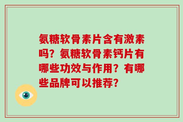 氨糖软骨素片含有激素吗?氨糖软骨素钙片有哪些功效与作用?有哪些品牌可以推荐? 氨糖软骨素片含有激素吗?氨糖软骨素钙片有哪些功效与作用?有哪些品牌可以推荐?