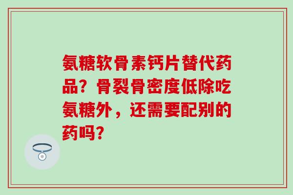 氨糖软骨素钙片替代药品?骨裂骨密度低除吃氨糖外,还需要配别的药吗? 氨糖软骨素钙片替代药品?骨裂骨密度低除吃氨糖外,还需要配别的药吗?