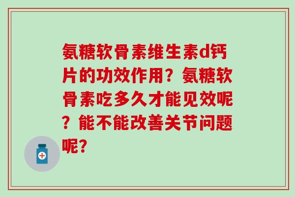 氨糖软骨素维生素d钙片的功效作用？氨糖软骨素吃多久才能见效呢？能不能改善关节问题呢？