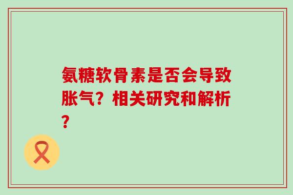 氨糖软骨素是否会导致胀气?相关研究和解析? 氨糖软骨素是否会导致胀气?相关研究和解析?