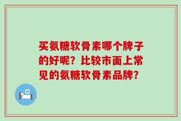 买氨糖软骨素哪个牌子的好呢？比较市面上常见的氨糖软骨素品牌？