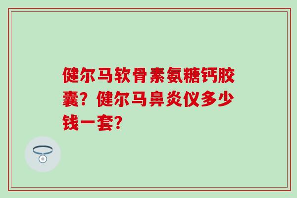 健尔马软骨素氨糖钙胶囊？健尔马仪多少钱一套？