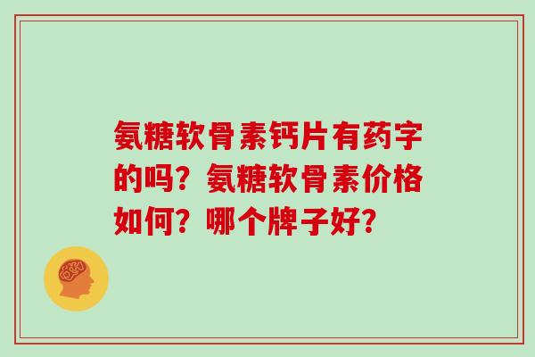 氨糖软骨素钙片有药字的吗?氨糖软骨素价格如何?哪个牌子好? 氨糖软骨素钙片有药字的吗?氨糖软骨素价格如何?哪个牌子好?