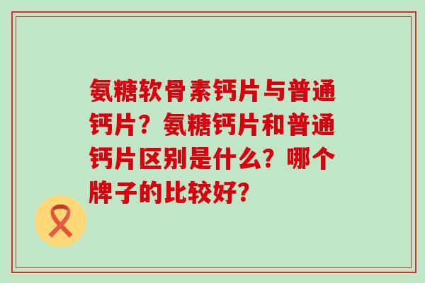 氨糖软骨素钙片与普通钙片？氨糖钙片和普通钙片区别是什么？哪个牌子的比较好？