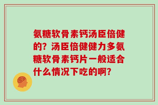 氨糖软骨素钙汤臣倍健的？汤臣倍健健力多氨糖软骨素钙片一般适合什么情况下吃的啊？