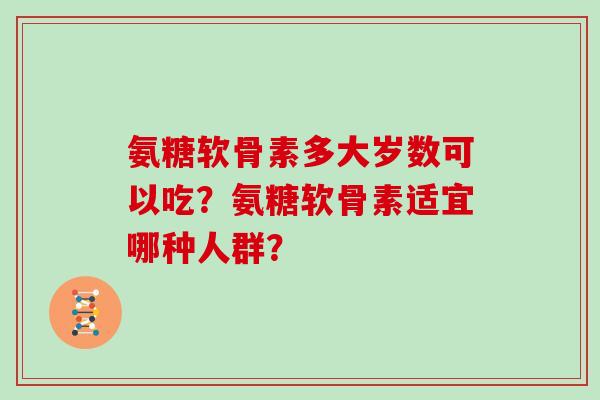 氨糖软骨素多大岁数可以吃？氨糖软骨素适宜哪种人群？