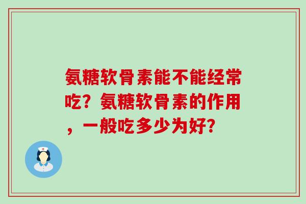 氨糖软骨素能不能经常吃?氨糖软骨素的作用,一般吃多少为好? 氨糖软骨素能不能经常吃?氨糖软骨素的作用,一般吃多少为好?