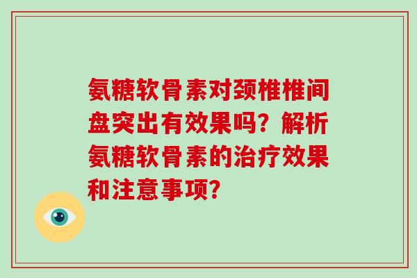 氨糖软骨素对颈椎椎间盘突出有效果吗？解析氨糖软骨素的效果和注意事项？