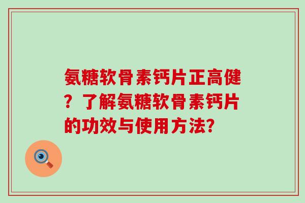 氨糖软骨素钙片正高健？了解氨糖软骨素钙片的功效与使用方法？