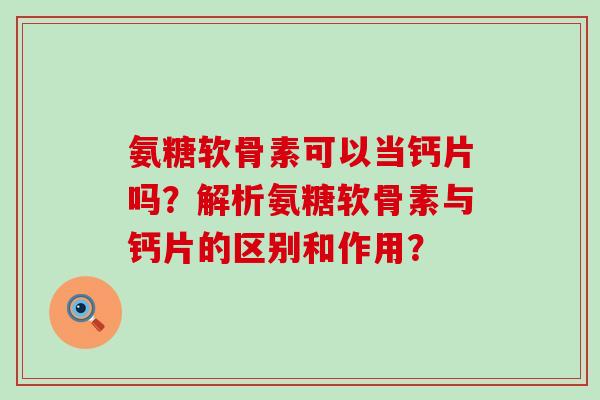 氨糖软骨素可以当钙片吗？解析氨糖软骨素与钙片的区别和作用？