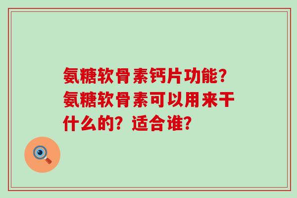 氨糖软骨素钙片功能?氨糖软骨素可以用来干什么的?适合谁? 氨糖软骨素钙片功能?氨糖软骨素可以用来干什么的?适合谁?