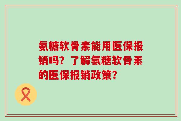 氨糖软骨素能用医保报销吗?了解氨糖软骨素的医保报销政策? 氨糖软骨素能用医保报销吗?了解氨糖软骨素的医保报销政策?