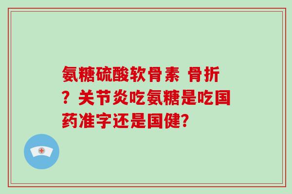 氨糖硫酸软骨素 ?吃氨糖是吃国药准字还是国健? 氨糖硫酸软骨素 ?吃氨糖是吃国药准字还是国健?
