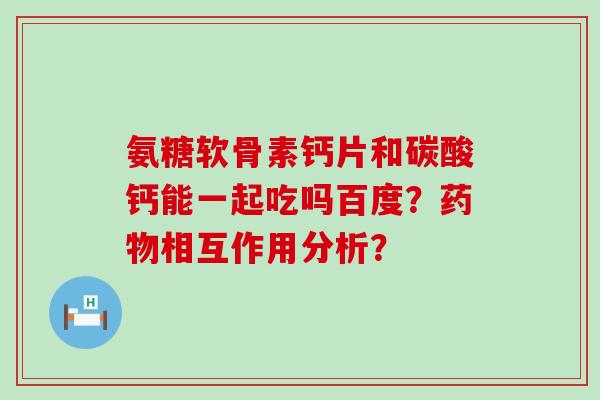 氨糖软骨素钙片和碳酸钙能一起吃吗百度?相互作用分析? 氨糖软骨素钙片和碳酸钙能一起吃吗百度?相互作用分析?