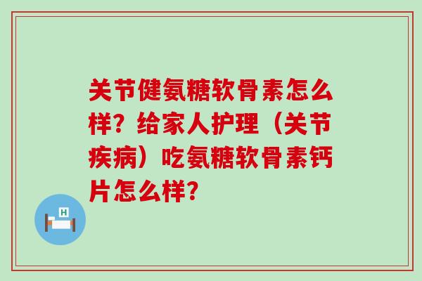 关节健氨糖软骨素怎么样?给家人护理(关节)吃氨糖软骨素钙片怎么样? 关节健氨糖软骨素怎么样?给家人护理(关节)吃氨糖软骨素钙片怎么样?