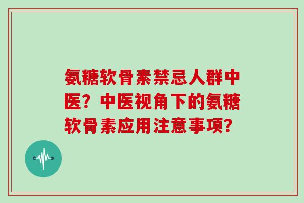 氨糖软骨素禁忌人群中医?中医视角下的氨糖软骨素应用注意事项? 氨糖软骨素禁忌人群中医?中医视角下的氨糖软骨素应用注意事项?