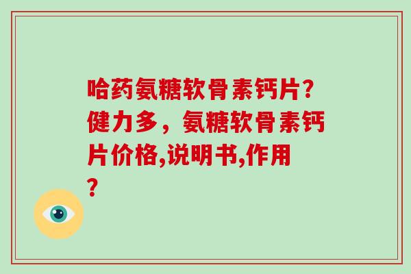 哈药氨糖软骨素钙片?健力多,氨糖软骨素钙片价格,说明书,作用? 哈药氨糖软骨素钙片?健力多,氨糖软骨素钙片价格,说明书,作用?