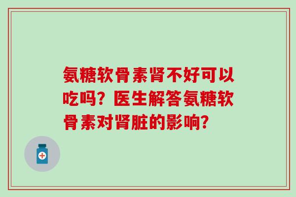 氨糖软骨素不好可以吃吗?医生解答氨糖软骨素对脏的影响? 氨糖软骨素不好可以吃吗?医生解答氨糖软骨素对脏的影响?