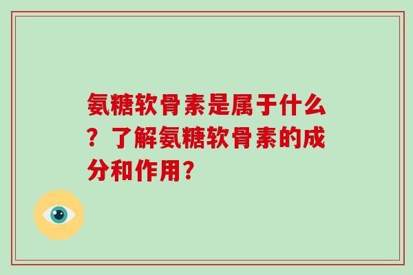 氨糖软骨素是属于什么?了解氨糖软骨素的成分和作用? 氨糖软骨素是属于什么?了解氨糖软骨素的成分和作用?