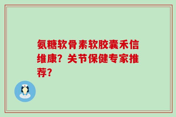 氨糖软骨素软胶囊禾信维康？关节保健专家推荐？