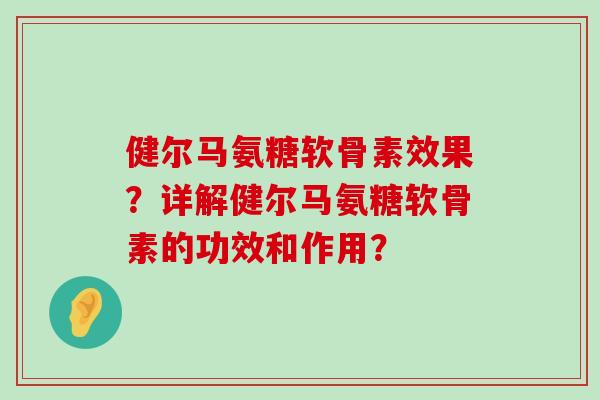 健尔马氨糖软骨素效果?详解健尔马氨糖软骨素的功效和作用? 健尔马氨糖软骨素效果?详解健尔马氨糖软骨素的功效和作用?