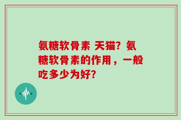 氨糖软骨素 天猫？氨糖软骨素的作用，一般吃多少为好？