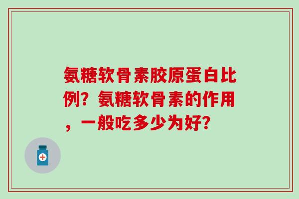 氨糖软骨素胶原蛋白比例？氨糖软骨素的作用，一般吃多少为好？