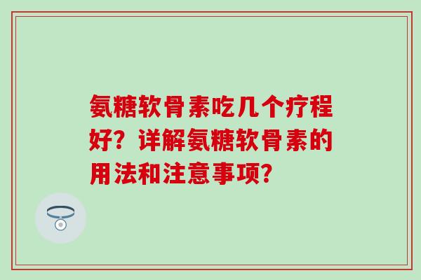 氨糖软骨素吃几个疗程好？详解氨糖软骨素的用法和注意事项？