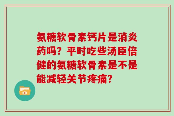 氨糖软骨素钙片是药吗?平时吃些汤臣倍健的氨糖软骨素是不是能减轻关节? 氨糖软骨素钙片是药吗?平时吃些汤臣倍健的氨糖软骨素是不是能减轻关节?
