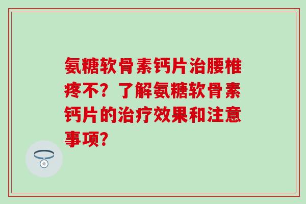 氨糖软骨素钙片腰椎疼不?了解氨糖软骨素钙片的效果和注意事项? 氨糖软骨素钙片腰椎疼不?了解氨糖软骨素钙片的效果和注意事项?