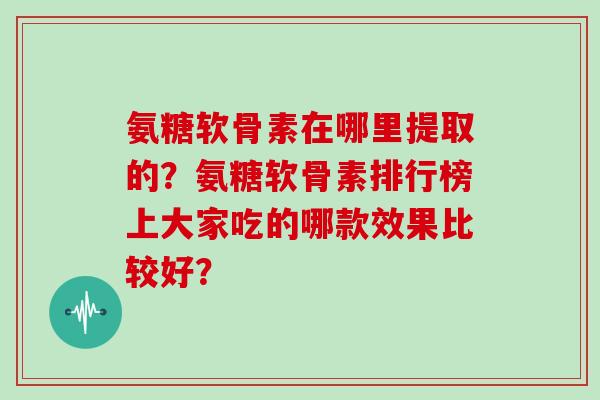 氨糖软骨素在哪里提取的？氨糖软骨素排行榜上大家吃的哪款效果比较好？
