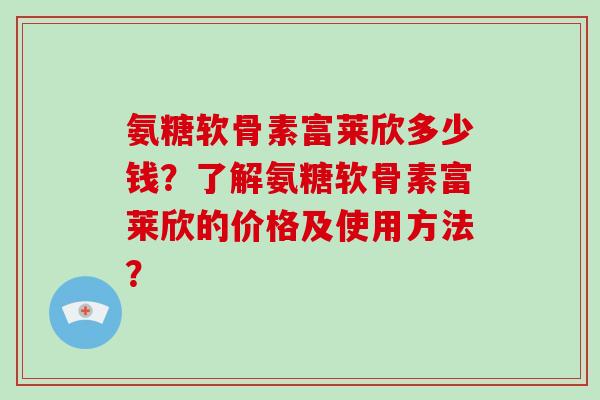 氨糖软骨素富莱欣多少钱?了解氨糖软骨素富莱欣的价格及使用方法? 氨糖软骨素富莱欣多少钱?了解氨糖软骨素富莱欣的价格及使用方法?