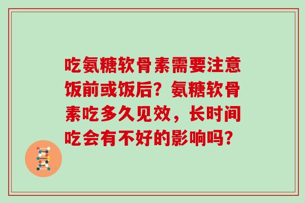 吃氨糖软骨素需要注意饭前或饭后？氨糖软骨素吃多久见效，长时间吃会有不好的影响吗？
