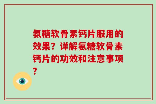 氨糖软骨素钙片服用的效果?详解氨糖软骨素钙片的功效和注意事项? 氨糖软骨素钙片服用的效果?详解氨糖软骨素钙片的功效和注意事项?
