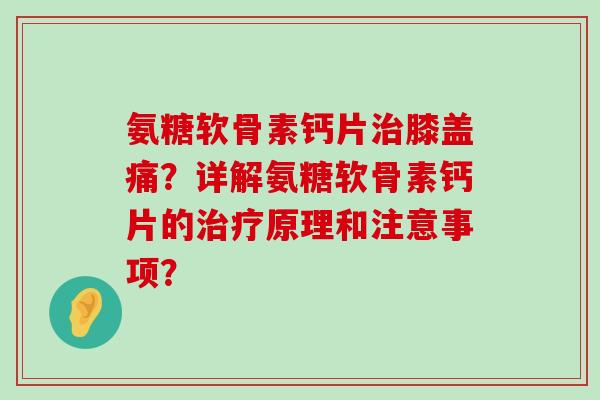 氨糖软骨素钙片膝盖痛？详解氨糖软骨素钙片的原理和注意事项？