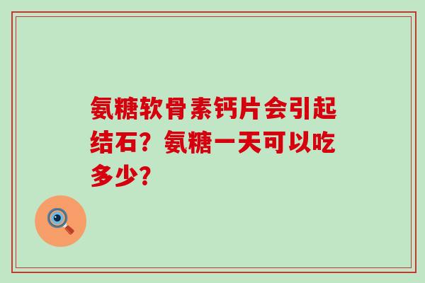 氨糖软骨素钙片会引起结石?氨糖一天可以吃多少? 氨糖软骨素钙片会引起结石?氨糖一天可以吃多少?