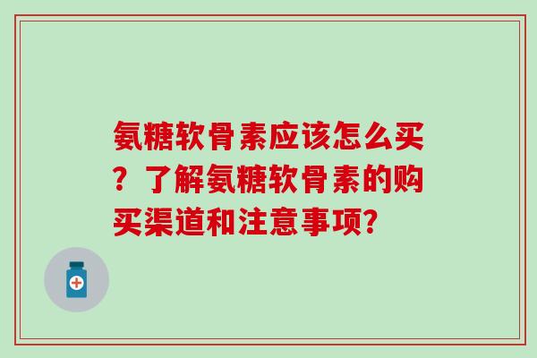 氨糖软骨素应该怎么买?了解氨糖软骨素的购买渠道和注意事项? 氨糖软骨素应该怎么买?了解氨糖软骨素的购买渠道和注意事项?
