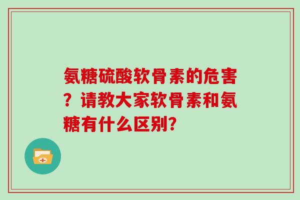 氨糖硫酸软骨素的危害?请教大家软骨素和氨糖有什么区别? 氨糖硫酸软骨素的危害?请教大家软骨素和氨糖有什么区别?