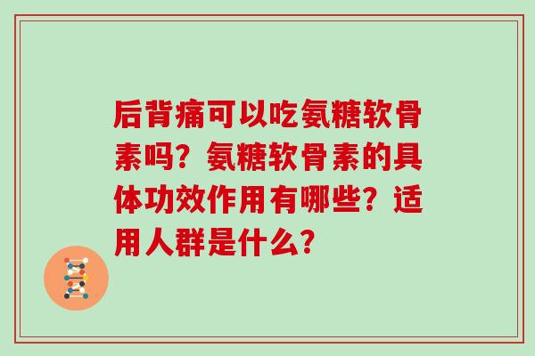 后背痛可以吃氨糖软骨素吗?氨糖软骨素的具体功效作用有哪些?适用人群是什么? 后背痛可以吃氨糖软骨素吗?氨糖软骨素的具体功效作用有哪些?适用人群是什么?