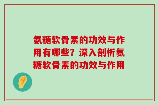 氨糖软骨素的功效与作用有哪些?深入剖析氨糖软骨素的功效与作用 氨糖软骨素的功效与作用有哪些?深入剖析氨糖软骨素的功效与作用