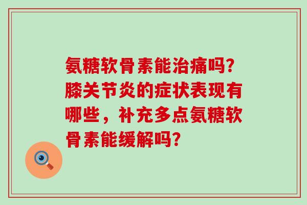 氨糖软骨素能痛吗?膝的症状表现有哪些,补充多点氨糖软骨素能缓解吗? 氨糖软骨素能痛吗?膝的症状表现有哪些,补充多点氨糖软骨素能缓解吗?