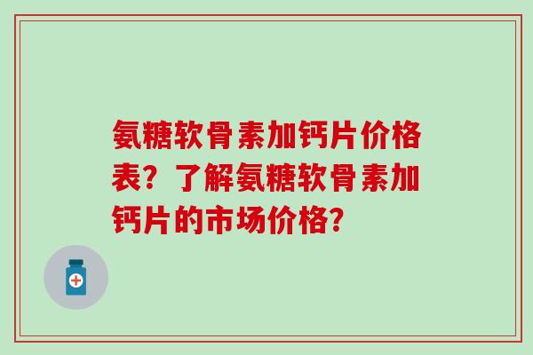 氨糖软骨素加钙片价格表?了解氨糖软骨素加钙片的市场价格? 氨糖软骨素加钙片价格表?了解氨糖软骨素加钙片的市场价格?