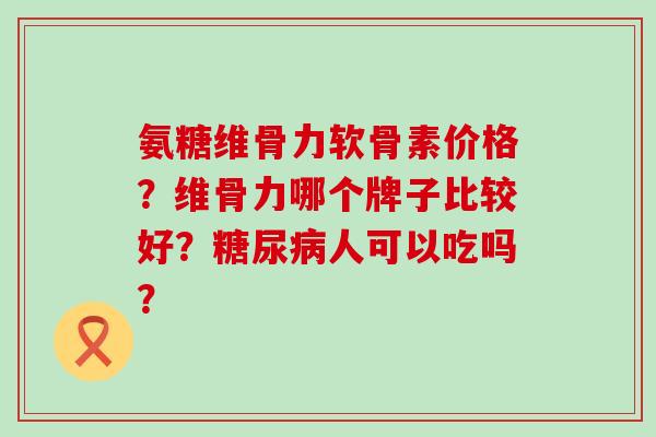 氨糖维骨力软骨素价格?维骨力哪个牌子比较好?人可以吃吗? 氨糖维骨力软骨素价格?维骨力哪个牌子比较好?人可以吃吗?