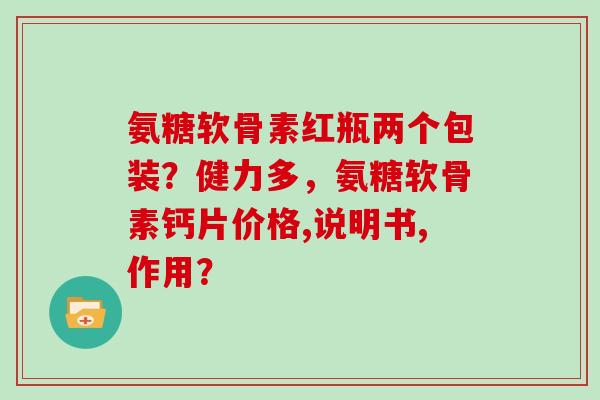 氨糖软骨素红瓶两个包装?健力多,氨糖软骨素钙片价格,说明书,作用? 氨糖软骨素红瓶两个包装?健力多,氨糖软骨素钙片价格,说明书,作用?
