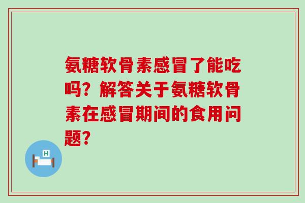 氨糖软骨素了能吃吗?解答关于氨糖软骨素在期间的食用问题? 氨糖软骨素了能吃吗?解答关于氨糖软骨素在期间的食用问题?