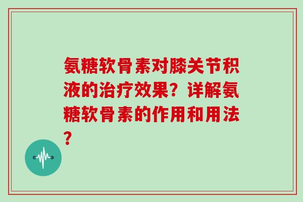 氨糖软骨素对膝关节积液的效果?详解氨糖软骨素的作用和用法? 氨糖软骨素对膝关节积液的效果?详解氨糖软骨素的作用和用法?